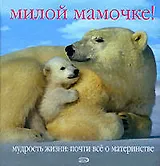 Милой мамочке! Мудрость жизни: Почти все о материнстве