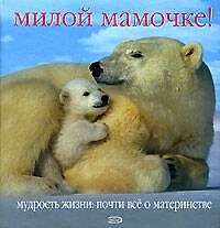 Милой мамочке! Мудрость жизни: Почти все о материнстве
