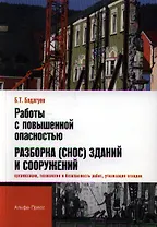 Работы с повышенной опасностью. Разборка (снос) зданий и сооружений (организация, технология и безопасность работ, утилизация отходов) / (мягк). Бадагуев Б.Т. (Альфа-пресс)
