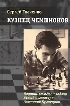 Кузнец чемпионов. Партии, этюды и задачи дважды мастера Анатолия Кузнецова
