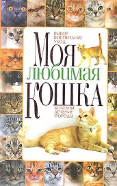 Моя любимая кошка. Выбор, воспитание, уход, болезни, лечение, породы