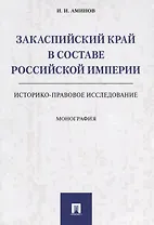 Закаспийский край в составе Российской империи (историко-правовое исследование). Монография