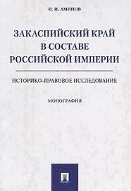 Закаспийский край в составе Российской империи (историко-правовое исследование). Монография