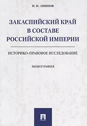 Закаспийский край в составе Российской империи (историко-правовое исследование). Монография