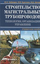 Строительство магистральных трубопроводов: технологии, организация, управление : справ. пособие