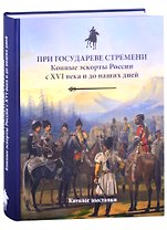 При государеве стремени. Конные эскорты России с XVI века и до наших дней. Каталог выставки