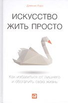 Искусство жить просто: Как избавиться от лишнего и обогатить свою жизнь