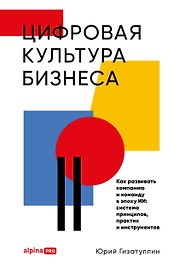 Цифровая культура бизнеса. Как развивать компанию и команду в эпоху ИИ : система принципов, практик и инструментов