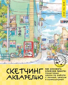 Скетчинг акварелью. Как рисовать сложное просто: пошаговые уроки по работе с линией, цветом и композицией