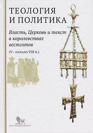 Теология и политика. Власть, Церковь и текст в королевствах вестготов (V - начало VIII в.) Исследования и переводы