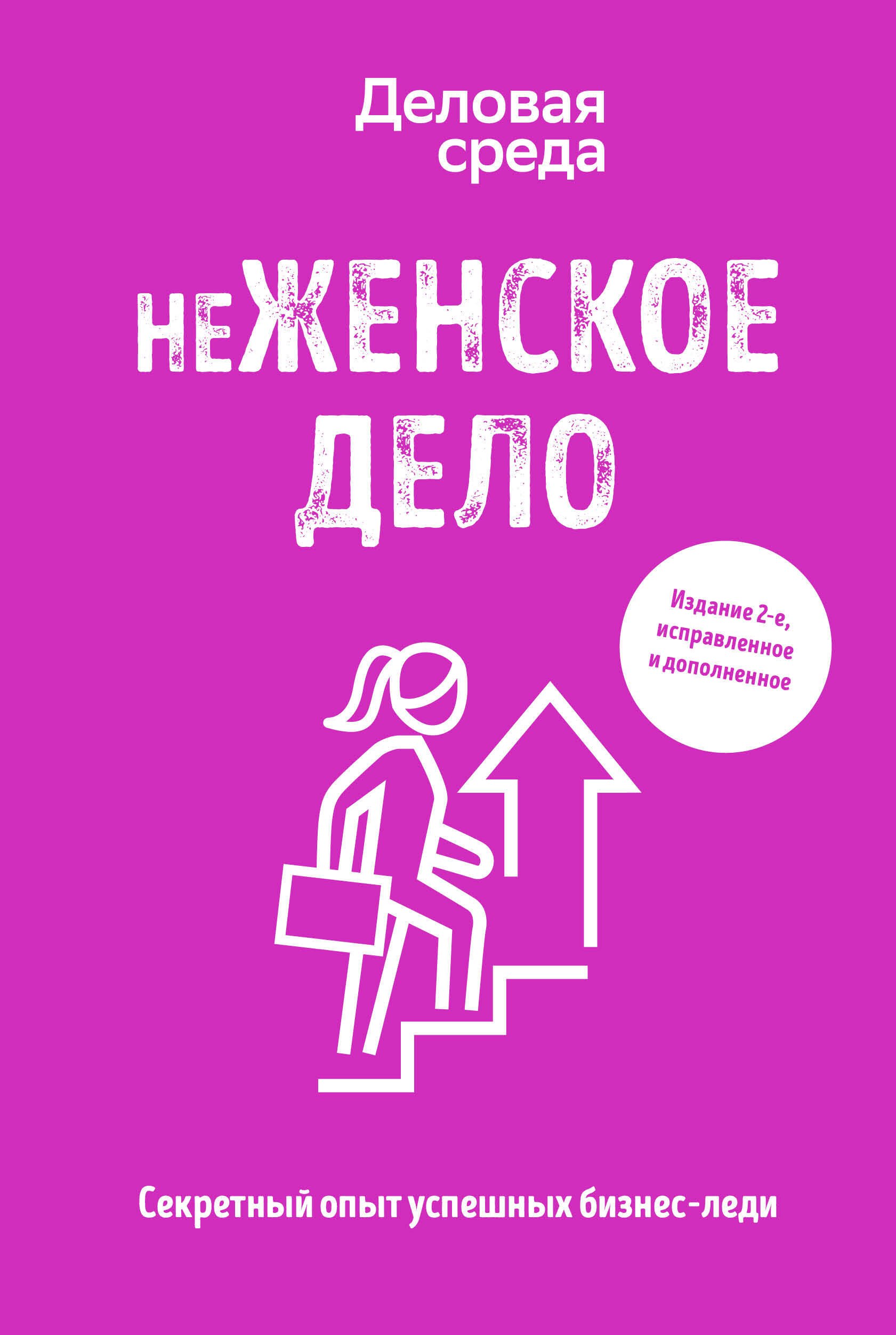 

неЖЕНСКОЕ ДЕЛО. Секретный опыт успешных бизнес-леди. Издание 2-е, исправленное и дополненное