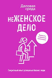 неЖЕНСКОЕ ДЕЛО. Секретный опыт успешных бизнес-леди. Издание 2-е, исправленное и дополненное