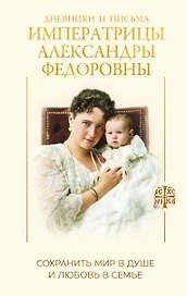 Дневники и письма Императрицы Александры Федоровны. Сохранить мир в душе и любовь в семье