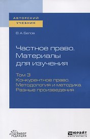 Частное право. Материалы для изучения. Том 3. Конкурентное право. Методология и методика. Разные произведения. Учебное пособие