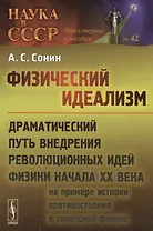 Физический идеализм: Драматический путь внедрения революционных идей физики начала XX века (на примере истории противостояния в советской физике)