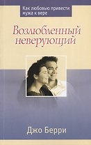 Возлюбленный неверующий Как любовью привести мужа к вере (м) Берри