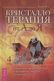 Кристаллотерапия от А до Я. Камни для настройки чакр и активации энергии кундалини. Книга 4