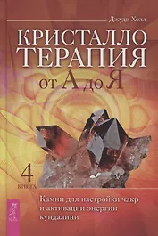 Кристаллотерапия от А до Я. Камни для настройки чакр и активации энергии кундалини. Книга 4
