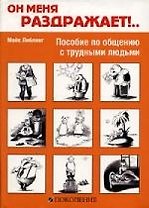 Он меня раздражает!.. Пособие по общению с трудными людьми