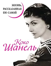 Коко Шанель. Жизнь, рассказанная ею самой.