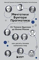 Мечтатели. Бунтари. Прагматики. От Томаса Эдисона до Илона Маска: как десять гениев изменили мир