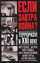 Если завтра война.Терроризм в XXI веке: Истоки, цели, методы, организации, фигуры, прогнозы