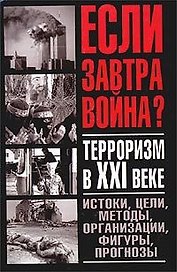 Если завтра война.Терроризм в XXI веке: Истоки, цели, методы, организации, фигуры, прогнозы