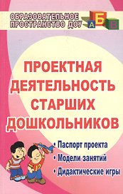 Проектная деятельность старших дошкольников. Паспорт проекта. Модели занятий. Дидактические игры. ФГОС ДО