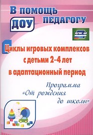 Циклы игровых комплексов с детьми 2-4 лет в адаптационный период по программе "От рождения до школы". ФГОС ДО