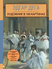 Эдгар Дега. Художник в 100 картинах