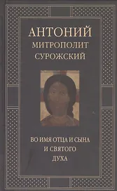 Митрополит Сурожский Антоний. Во имя Отца и Сына и Святого Духа. Проповеди