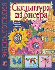 Скульптура из бисера: Техника. Приемы. Изделия: Энциклопедия