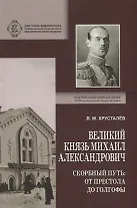 Великий Князь Михаил Александрович. Скорбный путь: От Престола до Голгофы