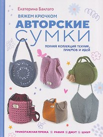 Вяжем крючком авторские сумки. Полная коллекция техник, приёмов и идей