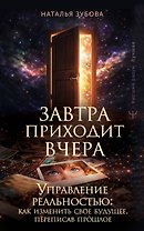 Завтра приходит вчера. Управление реальностью: как изменить свое будущее, переписав прошлое
