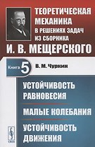 Теоретическая механика в решениях задач из сборника И.В. Мещерского. Книга 5. Устойчивость равновесия. Малые колебания. Устойчивость движения. Учебное пособие