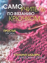 Самоучитель по вязанию крючком: Простые уроки. Стильные шедевры для дома и семьи