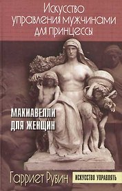 Искусство управления мужчинами для принцессы: Макиавелли для женщин