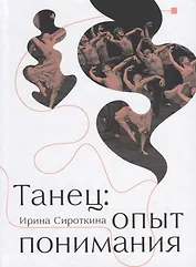 Танец: Опыт понимания. Эссе. Знаменитые хореографические постановки и перформансы. Антология текстов о танце