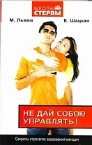 Не дай собою управлять! Секреты стратегии завоевания женщин