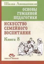 Основы гуманной педагогики. Кн. 8. Искусство семейного воспитания