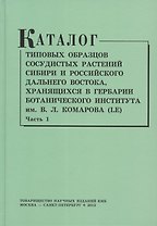 Каталог типовых образцов сосудистых растений Сибири и российского Дальнего Востока, хранящихся в Гербарии Ботанического института им.В.Л. Комарова РАН (LE). Часть 1