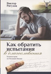 КАК ОБРАТИТЬ ИСПЫТАНИЯ В БЛАГОСЛОВЕНИЯ. Комментарий на послание Иакова