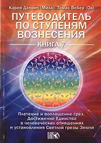 Путеводитель по ступеням Вознесения. Плетение и воплощение грёз. Достижения Единства в человеч. отношениях и установления Светлой грезы Земли. Книга 7