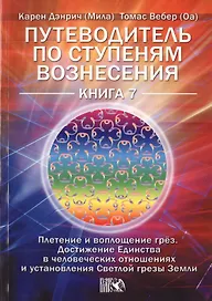 Путеводитель по ступеням Вознесения. Плетение и воплощение грёз. Достижения Единства в человеч. отношениях и установления Светлой грезы Земли. Книга 7