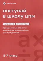 Поступай в Школу ЦПМ! Математика. Русский язык. Тренировочные варианты комплексного тестирования для абитуриентов. 5–7 классы
