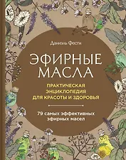 Эфирные масла. Практическая энциклопедия для красоты и здоровья