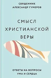 Смысл христианской веры. Ответы на вопросы ума и сердца