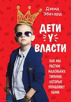 Дети у власти. Как мы растим маленьких тиранов, которые управляют нами
