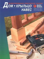 Дом. Крыльцо. Навес. Иллюстрированное практическое пособие